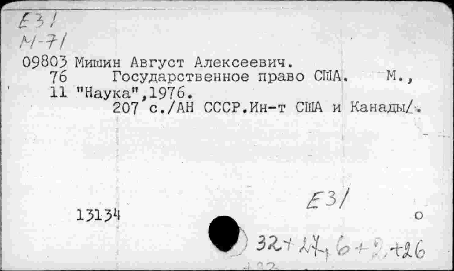 ﻿£3/
Л/-?/
09803 Мишин Август Алексеевич.
76 Государственное право США. М.,
11 "Наука”,1976.
207 с./АН СССР.Ин-т США и Канады/.
13131!